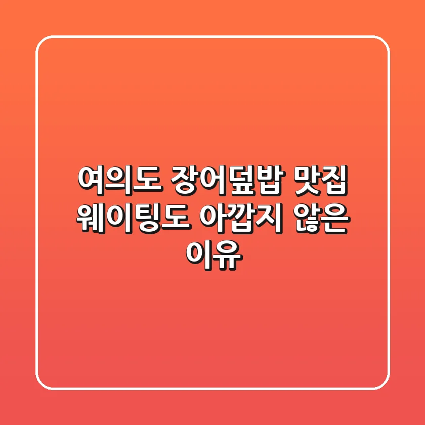 여의도 장어덮밥 맛집, 웨이팅도 아깝지 않은 이유 🐟🍱