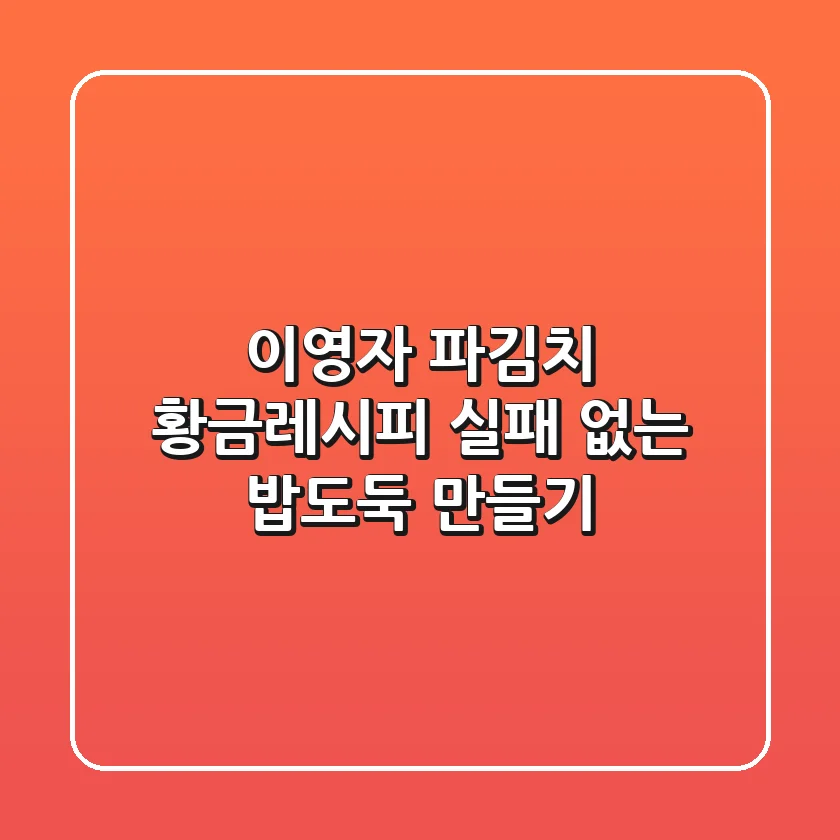 이영자 파김치 황금레시피: 실패 없는 밥도둑 만들기