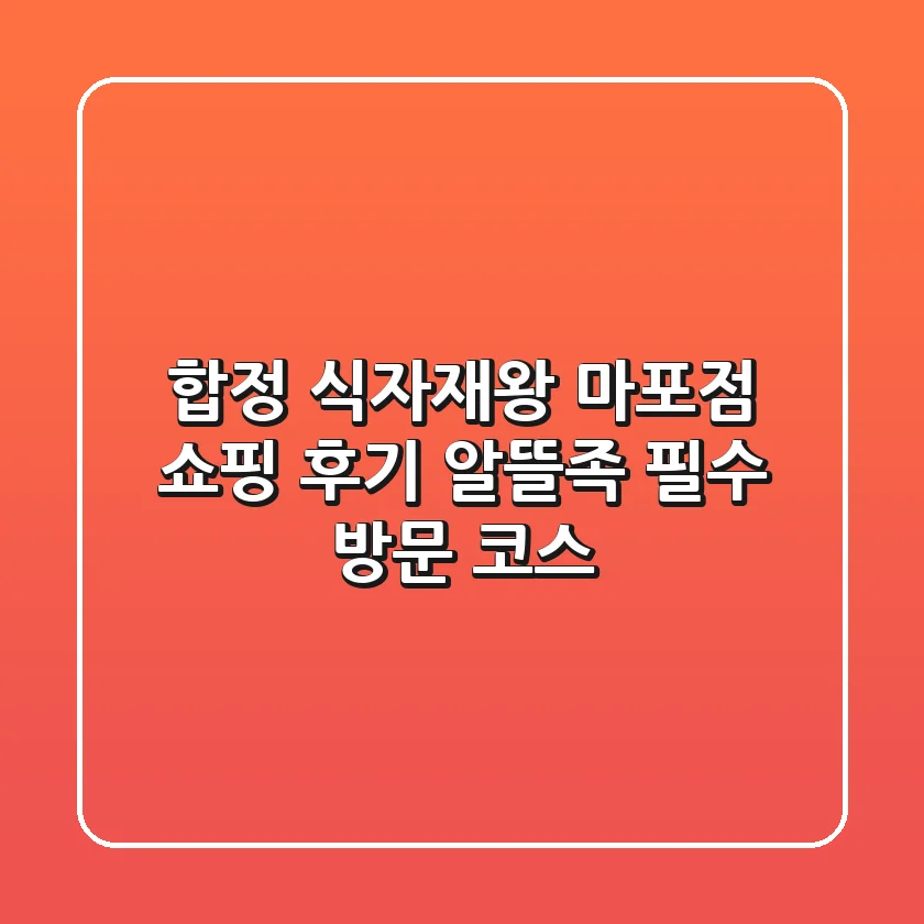 합정 식자재왕 마포점 쇼핑 후기: 알뜰족 필수 방문 코스!