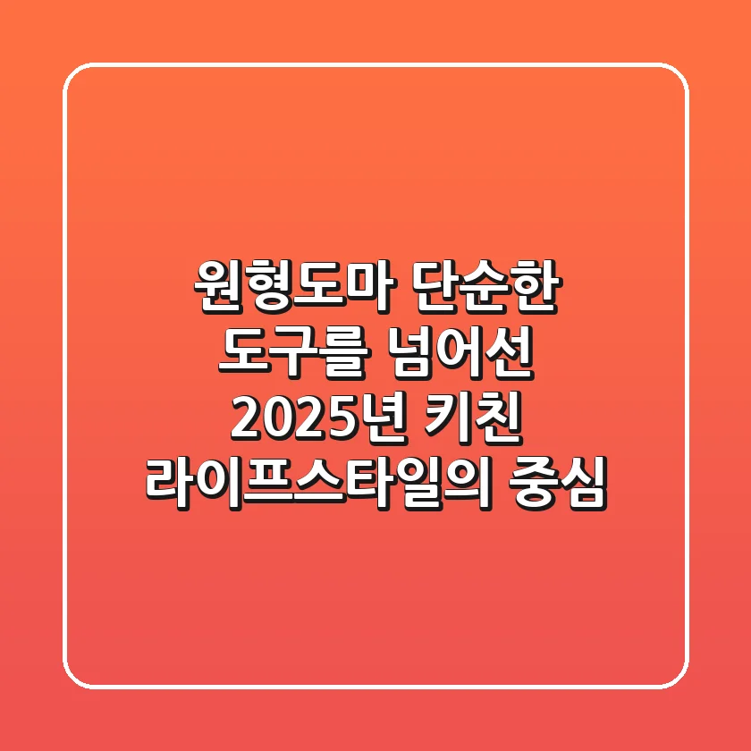 원형도마, 단순한 도구를 넘어선 2025년 키친 라이프스타일의 중심
