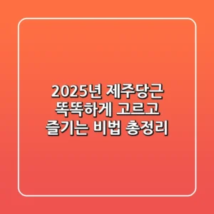 2025년 제주당근, 똑똑하게 고르고 즐기는 비법 총정리