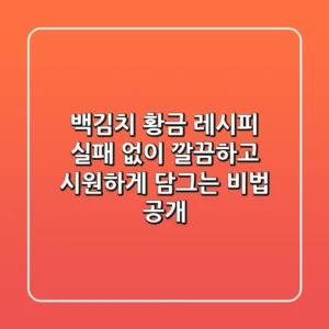 백김치 황금 레시피: 실패 없이 깔끔하고 시원하게 담그는 비법 공개