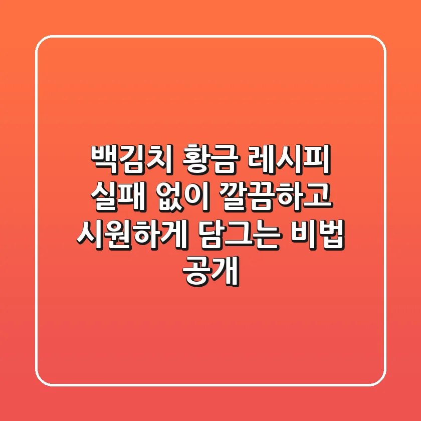 백김치 황금 레시피: 실패 없이 깔끔하고 시원하게 담그는 비법 공개
