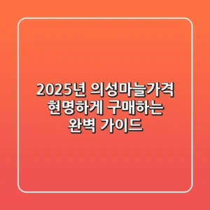 2025년 의성마늘가격, 현명하게 구매하는 완벽 가이드