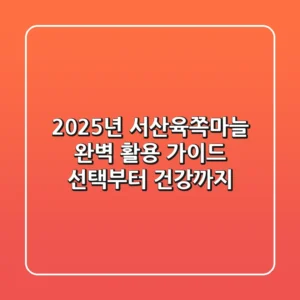 2025년 서산육쪽마늘 완벽 활용 가이드: 선택부터 건강까지
