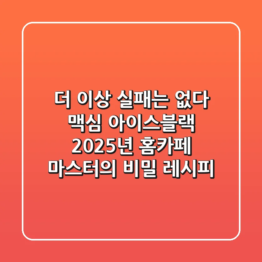 더 이상 실패는 없다! 맥심 아이스블랙, 2025년 홈카페 마스터의 비밀 레시피