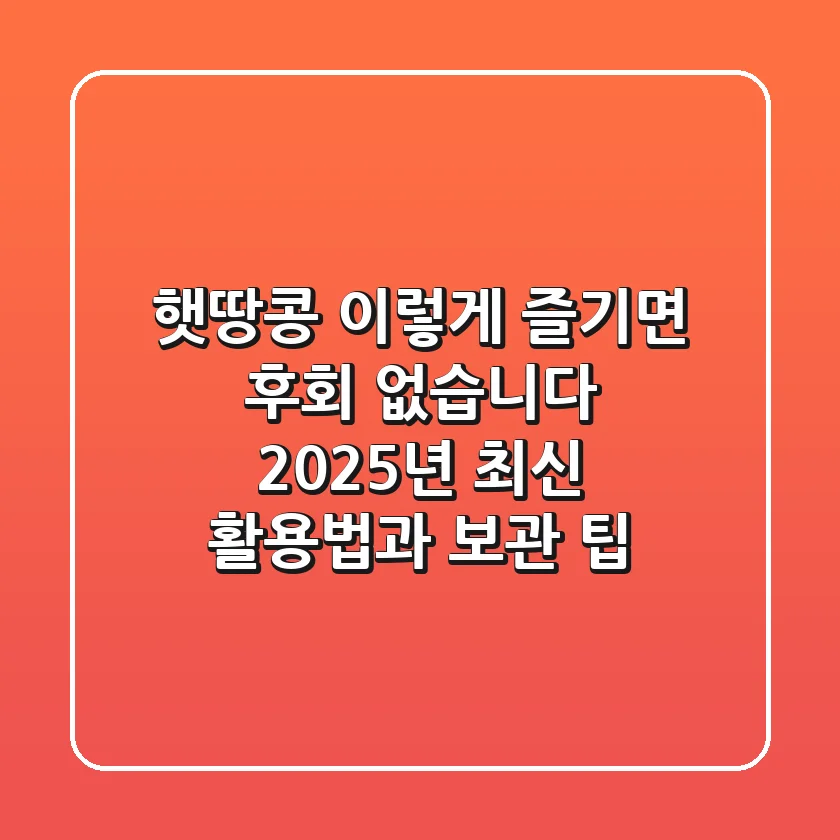 햇땅콩, 이렇게 즐기면 후회 없습니다! 2025년 최신 활용법과 보관 팁