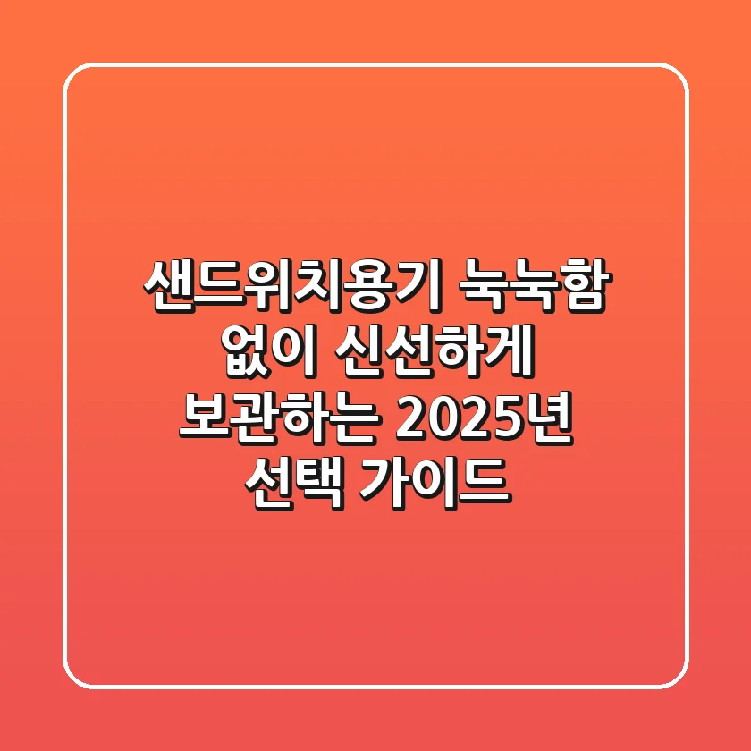 샌드위치용기, 눅눅함 없이 신선하게 보관하는 2025년 선택 가이드
