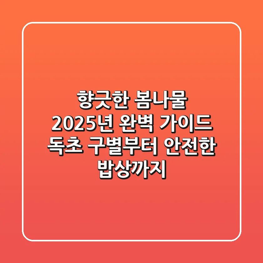 향긋한 봄나물, 2025년 완벽 가이드: 독초 구별부터 안전한 밥상까지!
