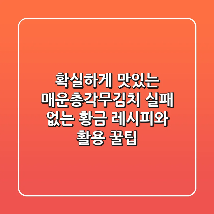 확실하게 맛있는 매운총각무김치: 실패 없는 황금 레시피와 활용 꿀팁