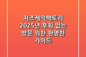 치즈케익팩토리 2025년, 후회 없는 방문 위한 현명한 가이드