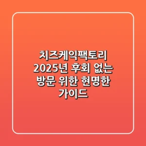 치즈케익팩토리 2025년, 후회 없는 방문 위한 현명한 가이드