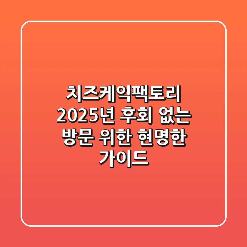 치즈케익팩토리 2025년, 후회 없는 방문 위한 현명한 가이드