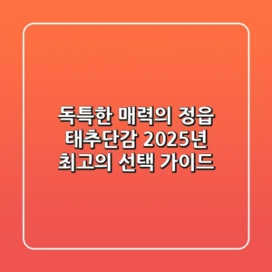 독특한 매력의 정읍 태추단감, 2025년 최고의 선택 가이드!