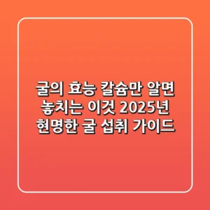 굴의 효능, 칼슘만 알면 놓치는 이것: 2025년 현명한 굴 섭취 가이드