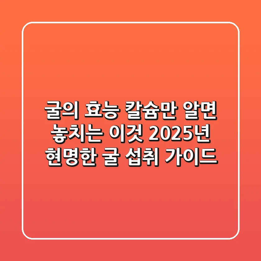 굴의 효능, 칼슘만 알면 놓치는 이것: 2025년 현명한 굴 섭취 가이드
