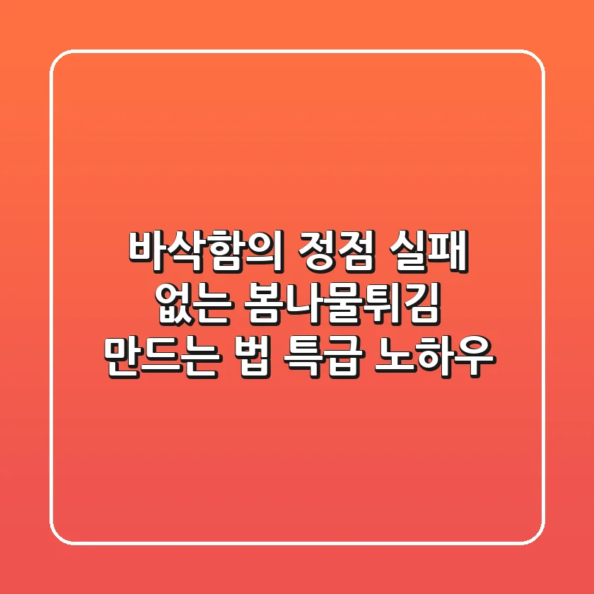 바삭함의 정점! 실패 없는 봄나물튀김 만드는 법 & 특급 노하우