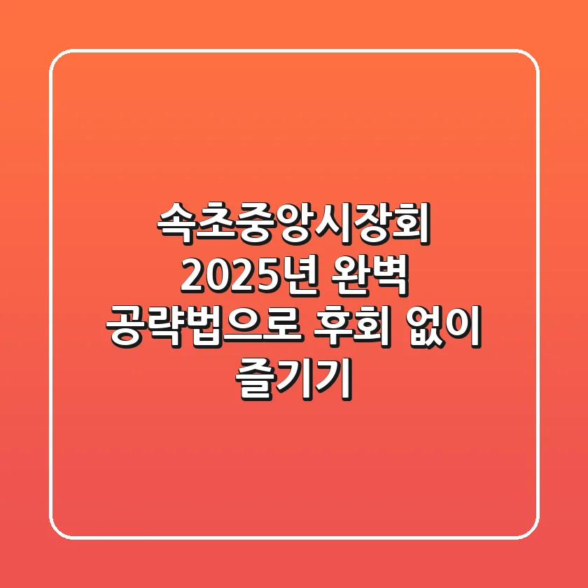 속초중앙시장회, 2025년 완벽 공략법으로 후회 없이 즐기기