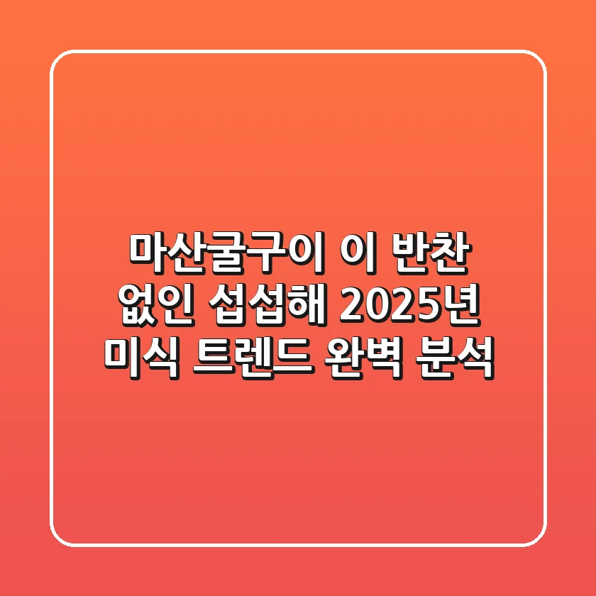 마산굴구이, 이 반찬 없인 섭섭해! 2025년 미식 트렌드 완벽 분석