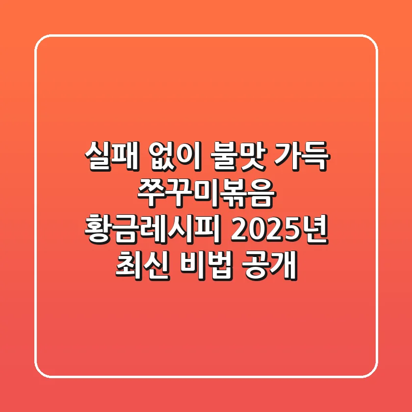 실패 없이 '불맛 가득' 쭈꾸미볶음 황금레시피, 2025년 최신 비법 공개!