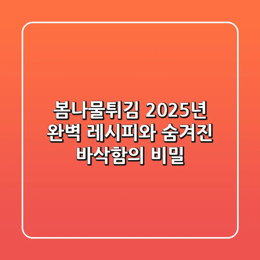봄나물튀김, 2025년 완벽 레시피와 숨겨진 바삭함의 비밀
