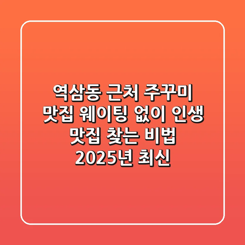 역삼동 근처 주꾸미 맛집, 웨이팅 없이 인생 맛집 찾는 비법 (2025년 최신)