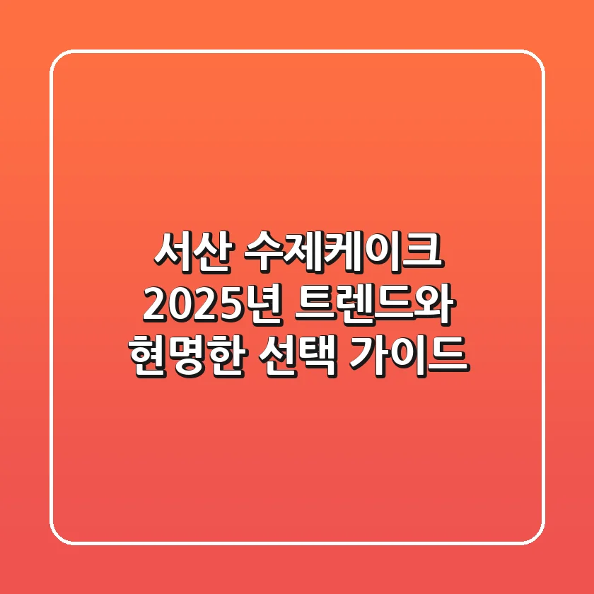 서산 수제케이크, 2025년 트렌드와 현명한 선택 가이드