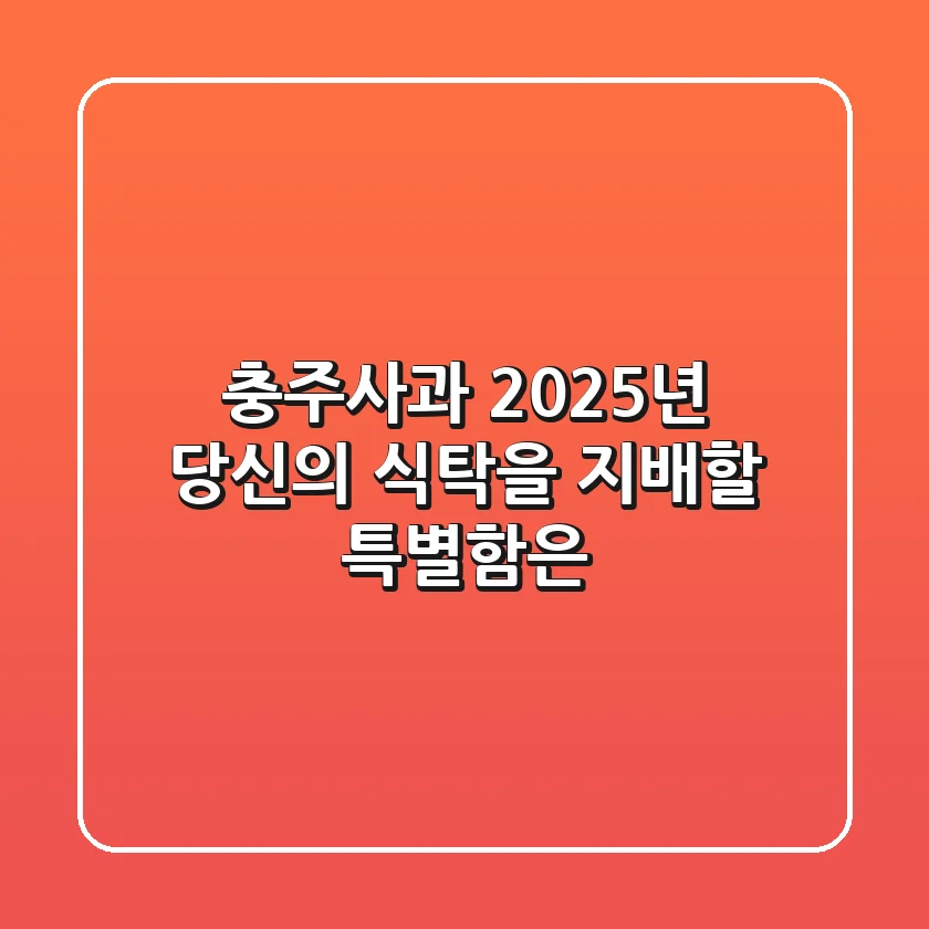 충주사과, 2025년 당신의 식탁을 지배할 특별함은?