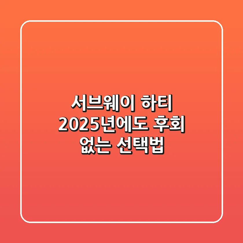 서브웨이 하티, 2025년에도 후회 없는 선택법!