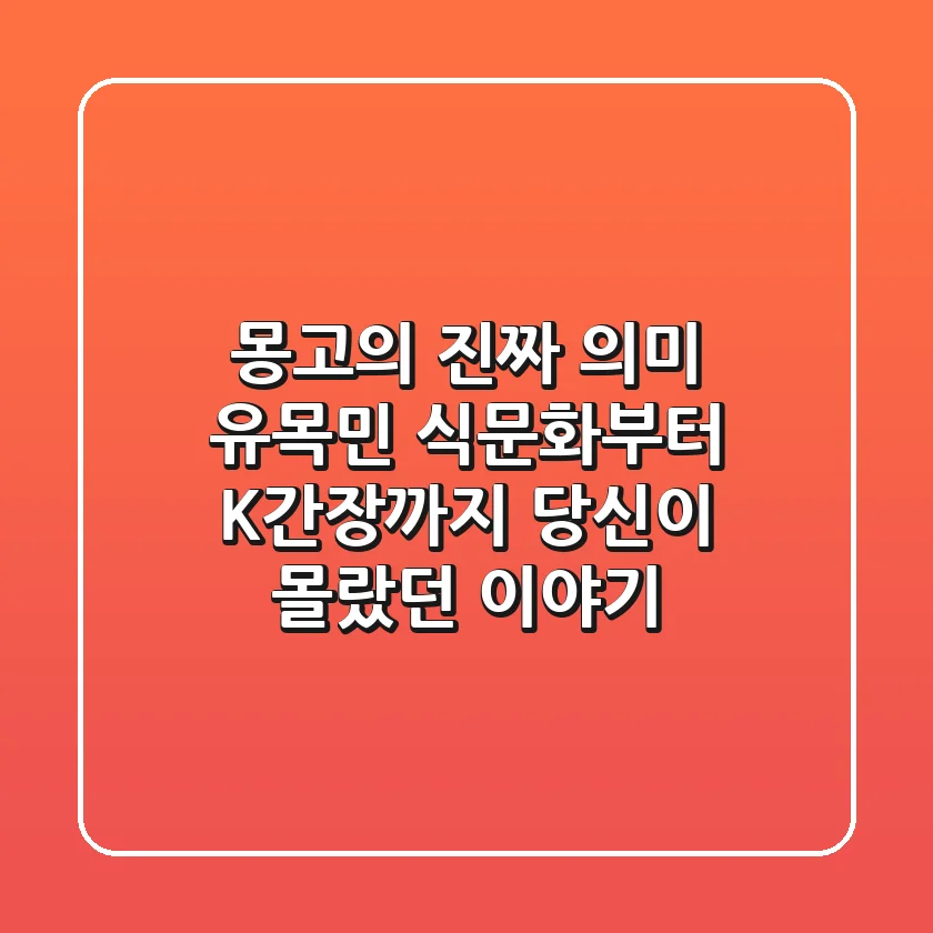 몽고의 진짜 의미: 유목민 식문화부터 K-간장까지, 당신이 몰랐던 이야기