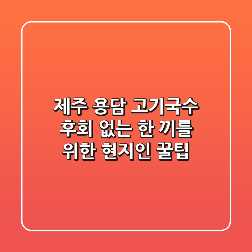 제주 용담 고기국수: 후회 없는 한 끼를 위한 현지인 꿀팁