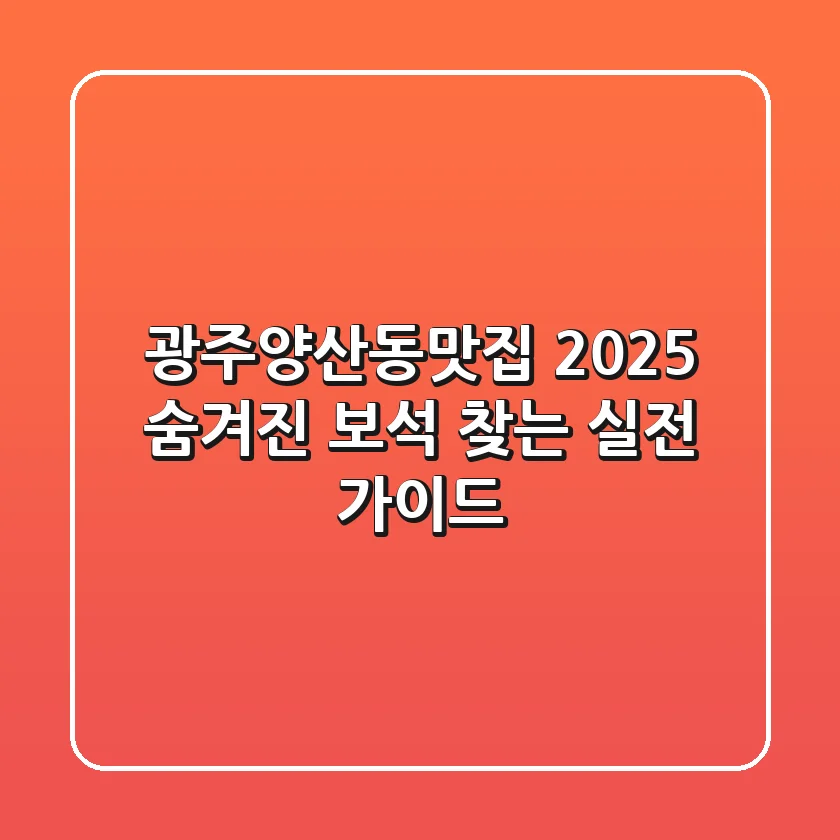 광주양산동맛집 2025: 숨겨진 보석 찾는 실전 가이드