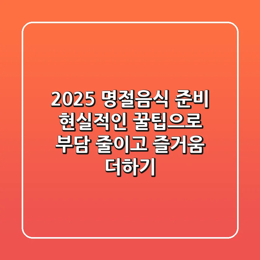2025 명절음식 준비, 현실적인 꿀팁으로 부담 줄이고 즐거움 더하기