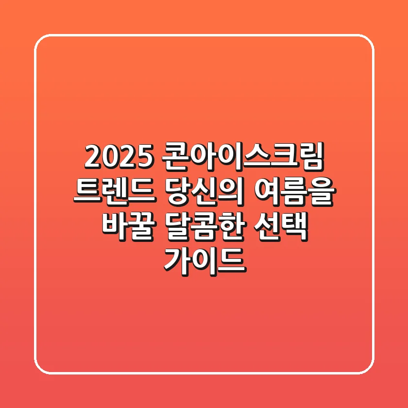 2025 콘아이스크림 트렌드: 당신의 여름을 바꿀 달콤한 선택 가이드