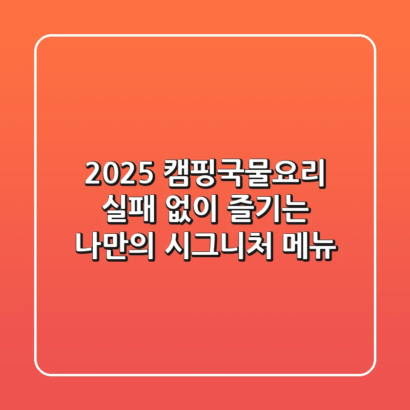 2025 캠핑국물요리, 실패 없이 즐기는 나만의 시그니처 메뉴!