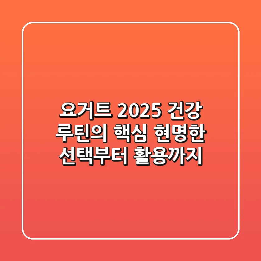 요거트, 2025 건강 루틴의 핵심! 현명한 선택부터 활용까지